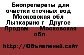 Биопрепараты для очистки сточных вод - Московская обл., Лыткарино г. Другое » Продам   . Московская обл.